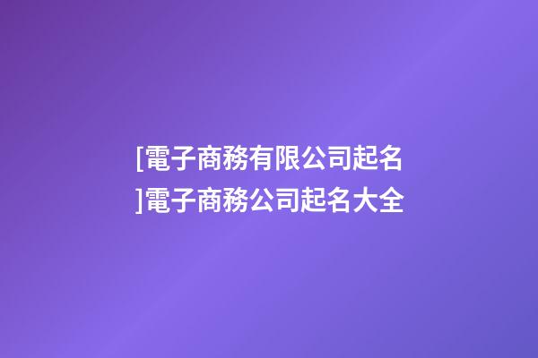 [電子商務有限公司起名]電子商務公司起名大全-第1張-公司起名-玄機派